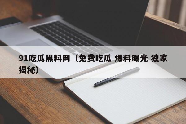91吃瓜黑料网(免费吃瓜 爆料曝光 独家揭秘)