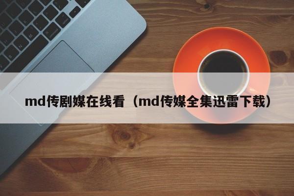 md传剧媒在线看(md传媒全集迅雷下载)