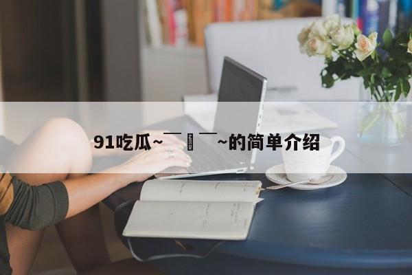 91吃瓜~ ̄▽ ̄~的简单介绍