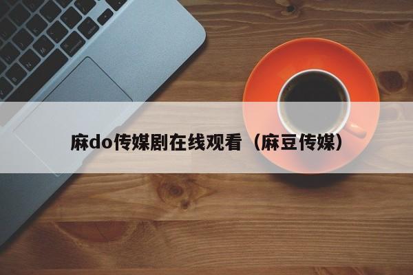 麻do传媒剧在线观看(麻豆传媒)