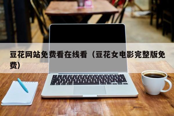 豆花网站免费看在线看(豆花女电影完整版免费)