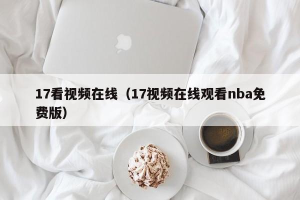 17看视频在线(17视频在线观看nba免费版)