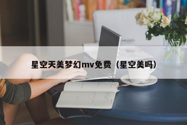 星空天美梦幻mv免费(星空美吗)