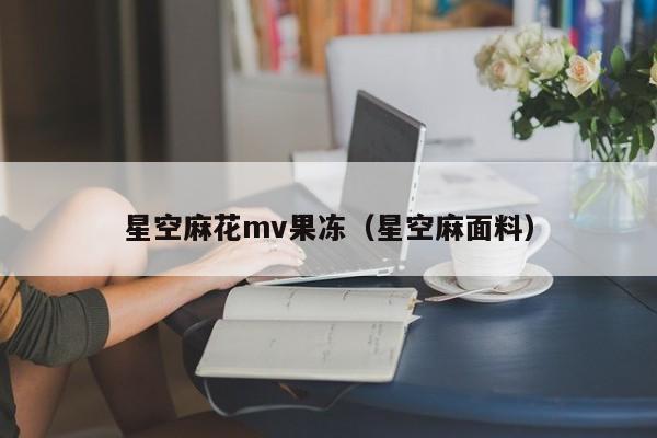 星空麻花mv果冻(星空麻面料)