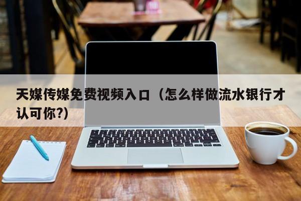 天媒传媒免费视频入口(怎么样做流水银行才认可你?)