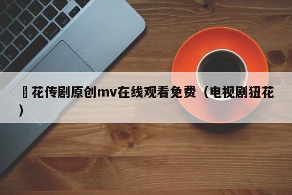 蔴花传剧原创mv在线观看免费(电视剧狃花)