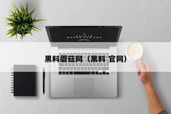 黑料蘑菇网(黑料 官网)