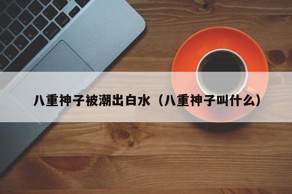 八重神子被潮出白水(八重神子叫什么)