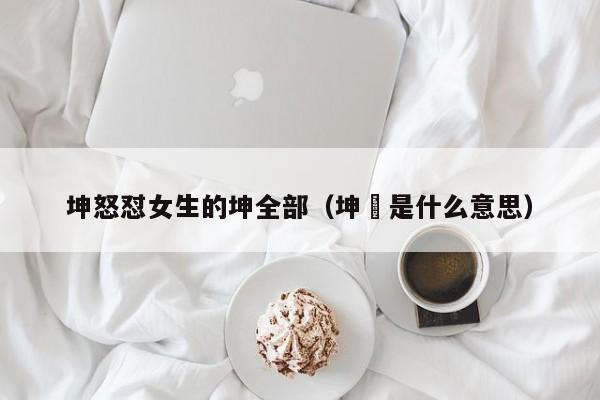 坤怒怼女生的坤全部(坤垚是什么意思)