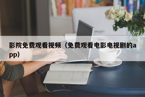影院免费观看视频(免费观看电影电视剧的app)