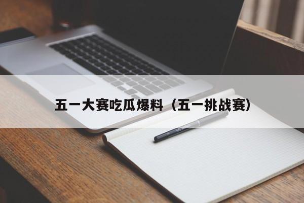 五一大赛吃瓜爆料(五一挑战赛)