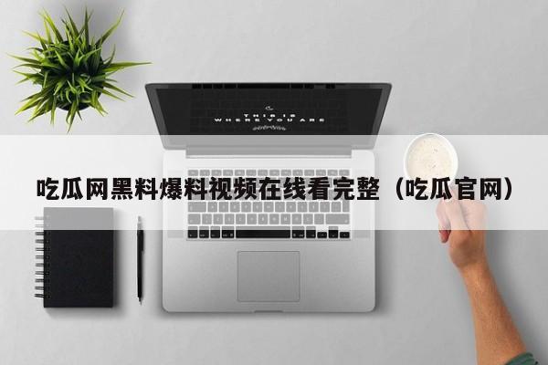 吃瓜网黑料爆料视频在线看完整(吃瓜官网)