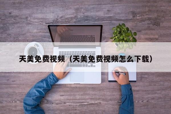 天美免费视频(天美免费视频怎么下载)