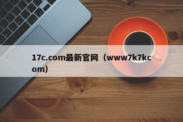 17c.com最新官网(www7k7kcom)