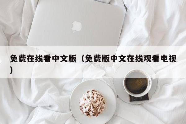 免费在线看中文版(免费版中文在线观看电视)